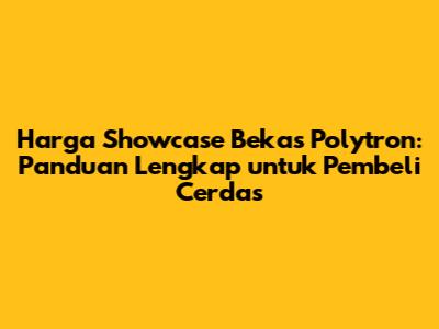 **Harga Showcase Bekas Polytron: Panduan Lengkap untuk Pembeli Cerdas**