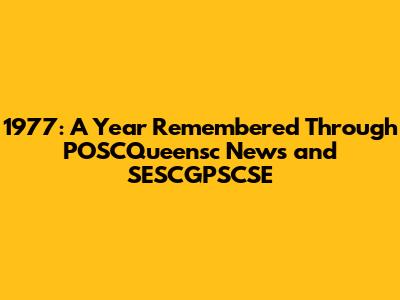 1977: A Year Remembered Through POSCQueensc News and SESCGPSCSE