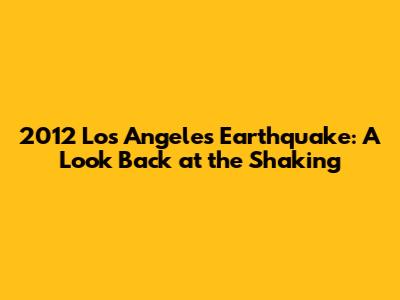 2012 Los Angeles Earthquake: A Look Back at the Shaking