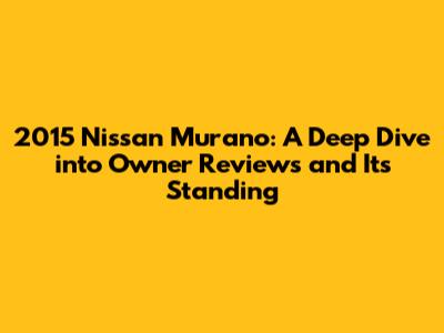 2015 Nissan Murano: A Deep Dive into Owner Reviews and Its Standing