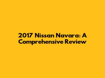 2017 Nissan Navara: A Comprehensive Review