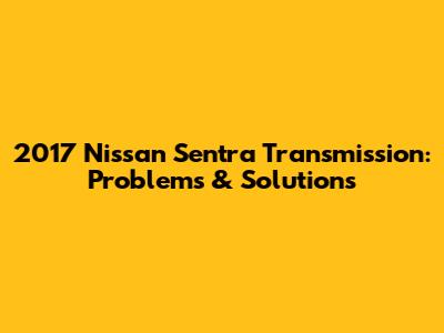 2017 Nissan Sentra Transmission: Problems & Solutions
