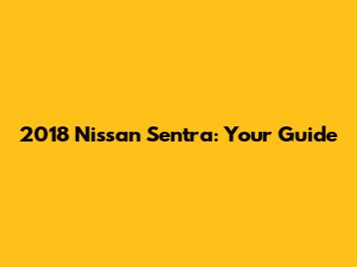 2018 Nissan Sentra: Your Guide