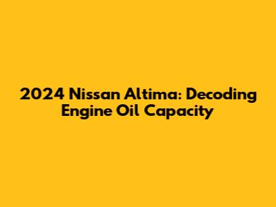 2024 Nissan Altima: Decoding Engine Oil Capacity