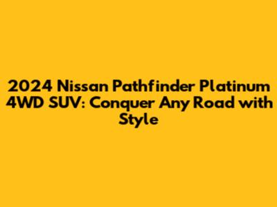 2024 Nissan Pathfinder Platinum 4WD SUV: Conquer Any Road with Style