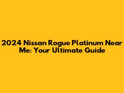 2024 Nissan Rogue Platinum Near Me: Your Ultimate Guide
