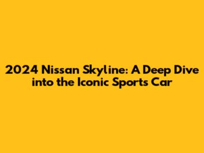 2024 Nissan Skyline: A Deep Dive into the Iconic Sports Car