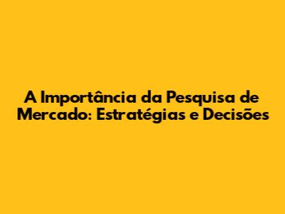 A Importância da Pesquisa de Mercado: Estratégias e Decisões