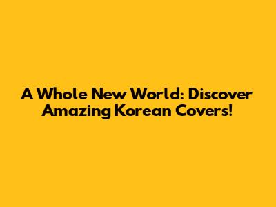A Whole New World: Discover Amazing Korean Covers!