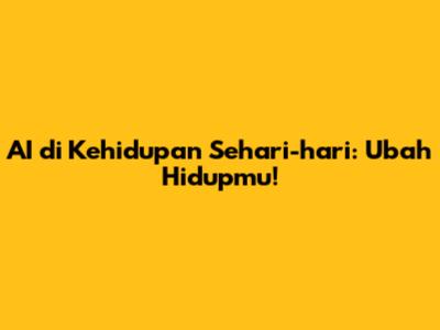 AI di Kehidupan Sehari-hari: Ubah Hidupmu!
