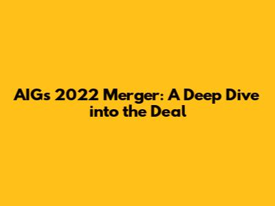 AIG's 2022 Merger: A Deep Dive into the Deal