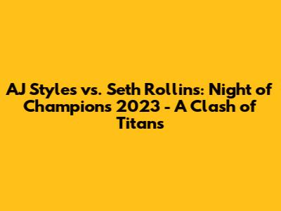 AJ Styles vs. Seth Rollins: Night of Champions 2023 - A Clash of Titans