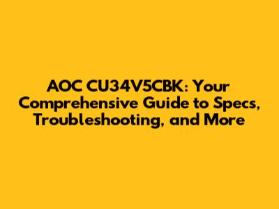 AOC CU34V5CBK: Your Comprehensive Guide to Specs, Troubleshooting, and More
