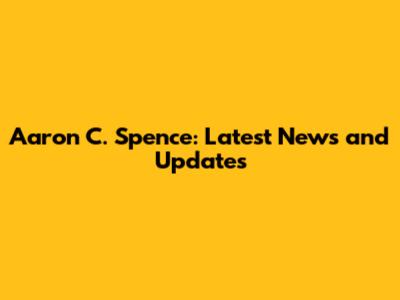 Aaron C. Spence: Latest News and Updates