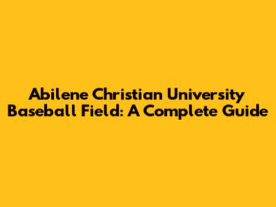 Abilene Christian University Baseball Field: A Complete Guide
