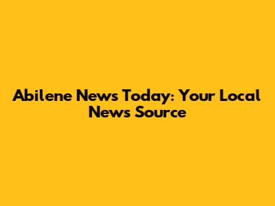 Abilene News Today: Your Local News Source