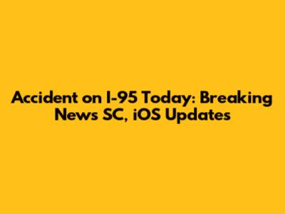 Accident on I-95 Today: Breaking News SC, iOS Updates