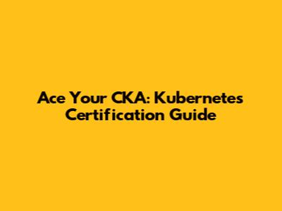 Ace Your CKA: Kubernetes Certification Guide
