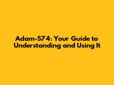 Adam-574: Your Guide to Understanding and Using It