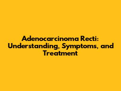 Adenocarcinoma Recti: Understanding, Symptoms, and Treatment