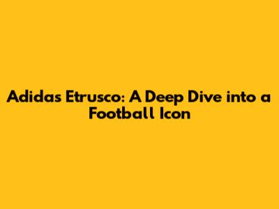 Adidas Etrusco: A Deep Dive into a Football Icon