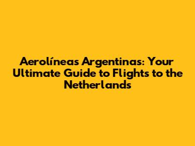 Aerolíneas Argentinas: Your Ultimate Guide to Flights to the Netherlands