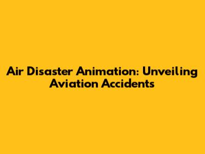 Air Disaster Animation: Unveiling Aviation Accidents