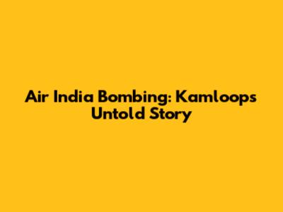 Air India Bombing: Kamloops' Untold Story