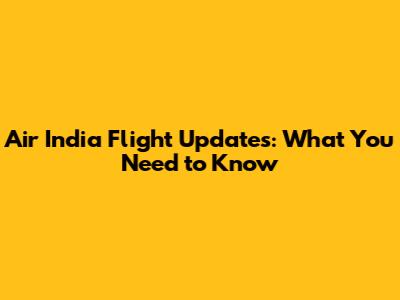 Air India Flight Updates: What You Need to Know