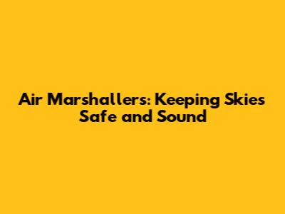 Air Marshallers: Keeping Skies Safe and Sound