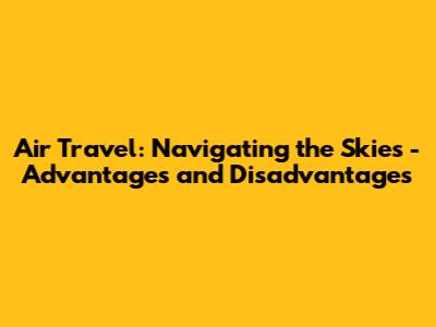 Air Travel: Navigating the Skies - Advantages and Disadvantages