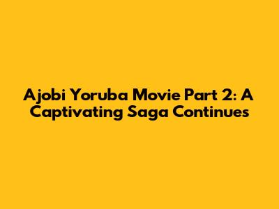Ajobi Yoruba Movie Part 2: A Captivating Saga Continues