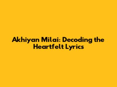 Akhiyan Milai: Decoding the Heartfelt Lyrics