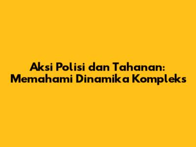 Aksi Polisi dan Tahanan: Memahami Dinamika Kompleks