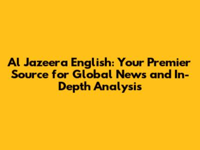 Al Jazeera English: Your Premier Source for Global News and In-Depth Analysis