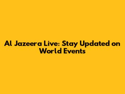 Al Jazeera Live: Stay Updated on World Events