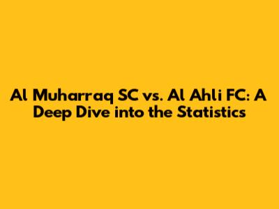 Al Muharraq SC vs. Al Ahli FC: A Deep Dive into the Statistics