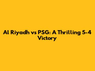 Al Riyadh vs PSG: A Thrilling 5-4 Victory