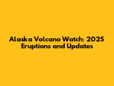Alaska Volcano Watch: 2025 Eruptions and Updates