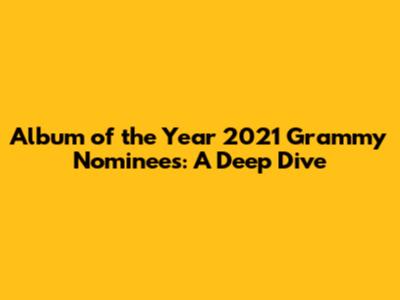 Album of the Year 2021 Grammy Nominees: A Deep Dive