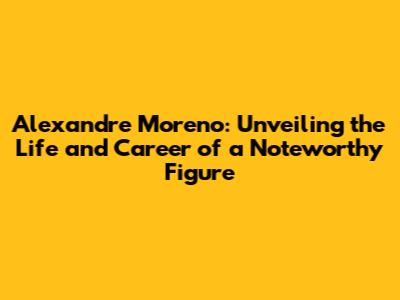 Alexandre Moreno: Unveiling the Life and Career of a Noteworthy Figure