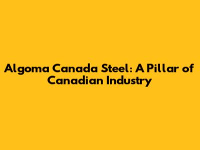Algoma Canada Steel: A Pillar of Canadian Industry