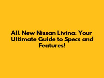 All New Nissan Livina: Your Ultimate Guide to Specs and Features!