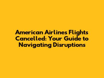 American Airlines Flights Cancelled: Your Guide to Navigating Disruptions
