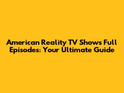 American Reality TV Shows Full Episodes: Your Ultimate Guide