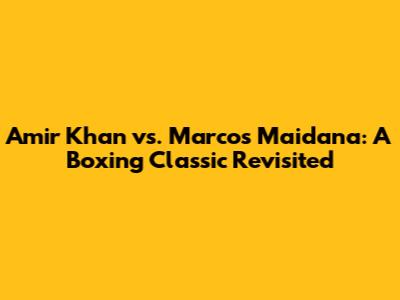 Amir Khan vs. Marcos Maidana: A Boxing Classic Revisited