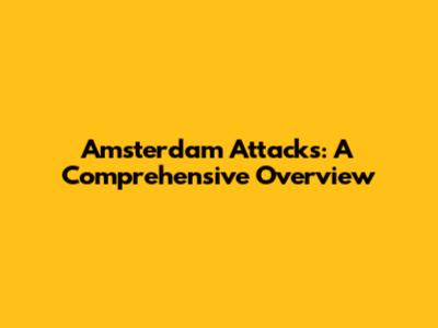 Amsterdam Attacks: A Comprehensive Overview