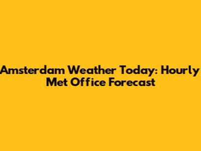 Amsterdam Weather Today: Hourly Met Office Forecast