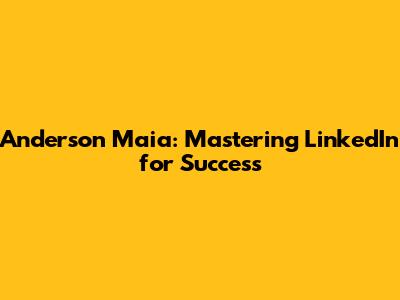 Anderson Maia: Mastering LinkedIn for Success