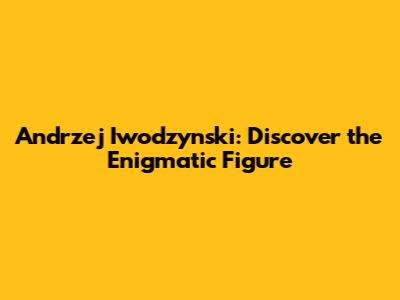 Andrzej Iwodzynski: Discover the Enigmatic Figure